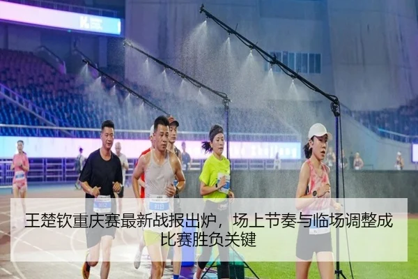 王楚钦重庆赛最新战报出炉，场上节奏与临场调整成比赛胜负关键 - kaiyun