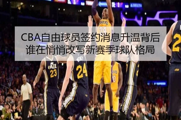 CBA自由球员签约消息升温背后 谁在悄悄改写新赛季球队格局（kaiyun）