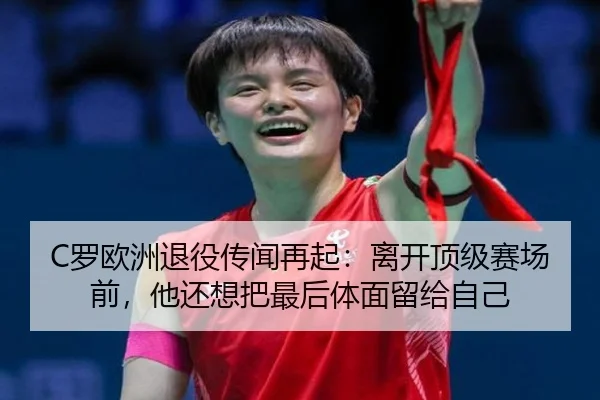 C罗欧洲退役传闻再起：离开顶级赛场前，他还想把最后体面留给自己（kaiyun）